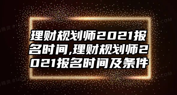 理財(cái)規(guī)劃師2021報(bào)名時(shí)間,理財(cái)規(guī)劃師2021報(bào)名時(shí)間及條件