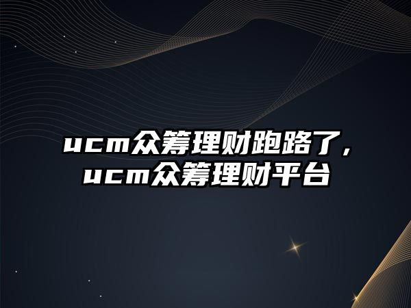 ucm眾籌理財跑路了,ucm眾籌理財平臺