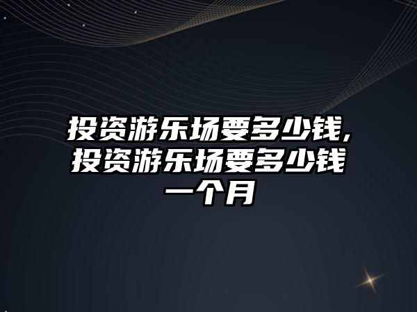 投資游樂場要多少錢,投資游樂場要多少錢一個月