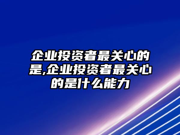 企業(yè)投資者最關心的是,企業(yè)投資者最關心的是什么能力