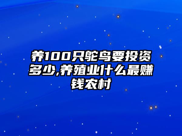 養(yǎng)100只鴕鳥要投資多少,養(yǎng)殖業(yè)什么最賺錢農(nóng)村