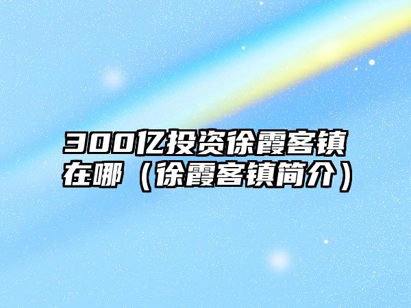 300億投資徐霞客鎮(zhèn)在哪（徐霞客鎮(zhèn)簡介）