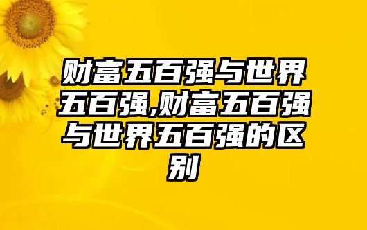 財富五百強與世界五百強,財富五百強與世界五百強的區(qū)別