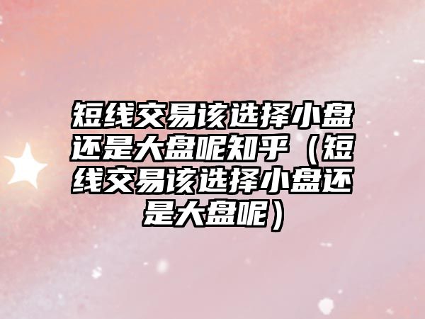 短線交易該選擇小盤還是大盤呢知乎（短線交易該選擇小盤還是大盤呢）