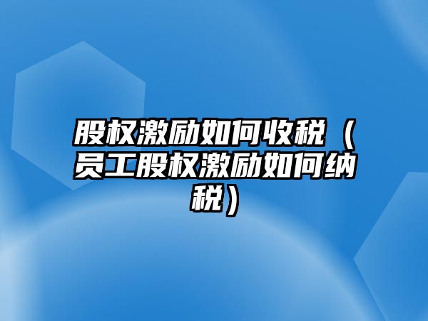 股權(quán)激勵如何收稅（員工股權(quán)激勵如何納稅）