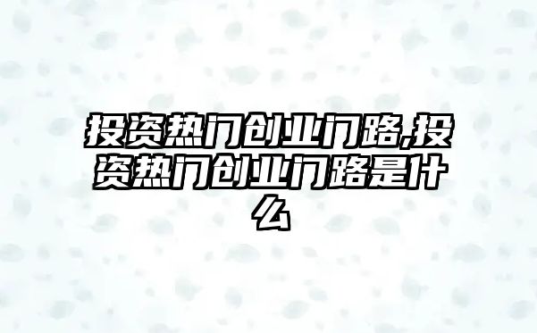 投資熱門創(chuàng)業(yè)門路,投資熱門創(chuàng)業(yè)門路是什么