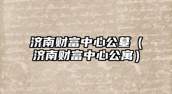 濟南財富中心公墓（濟南財富中心公寓）