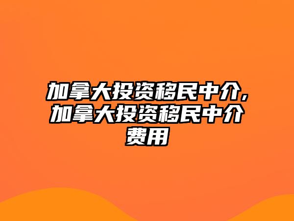 加拿大投資移民中介,加拿大投資移民中介費(fèi)用