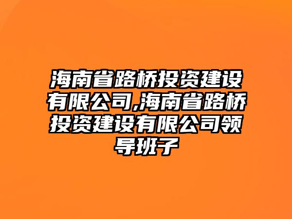 海南省路橋投資建設(shè)有限公司,海南省路橋投資建設(shè)有限公司領(lǐng)導(dǎo)班子