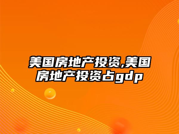 美國(guó)房地產(chǎn)投資,美國(guó)房地產(chǎn)投資占gdp