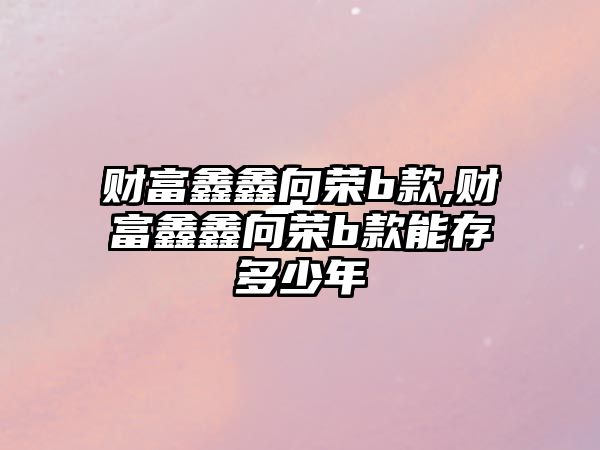 財富鑫鑫向榮b款,財富鑫鑫向榮b款能存多少年