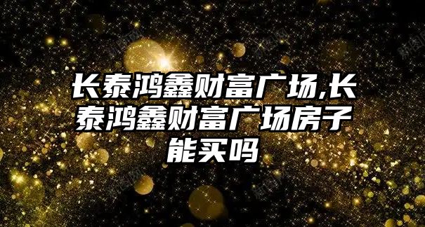 長泰鴻鑫財(cái)富廣場,長泰鴻鑫財(cái)富廣場房子能買嗎