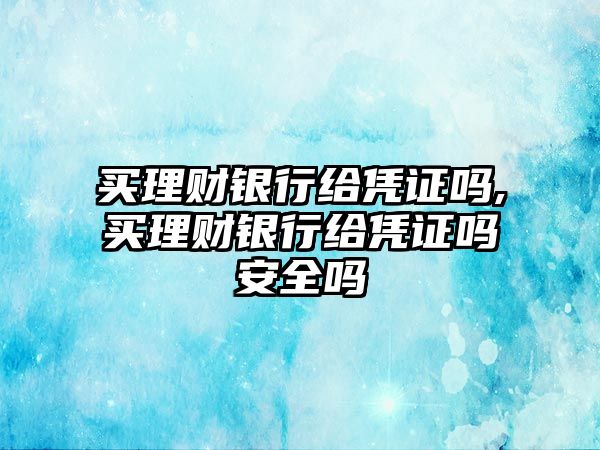 買理財(cái)銀行給憑證嗎,買理財(cái)銀行給憑證嗎安全嗎