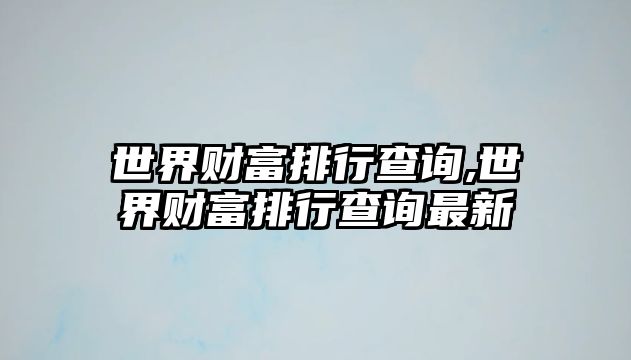 世界財富排行查詢,世界財富排行查詢最新