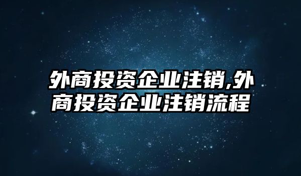 外商投資企業(yè)注銷(xiāo),外商投資企業(yè)注銷(xiāo)流程