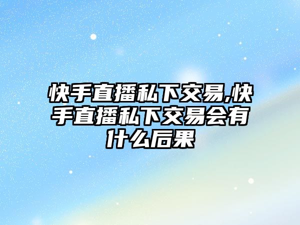 快手直播私下交易,快手直播私下交易會有什么后果