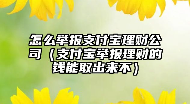 怎么舉報支付寶理財公司（支付寶舉報理財?shù)腻X能取出來不）