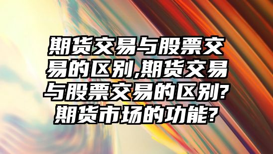 期貨交易與股票交易的區(qū)別,期貨交易與股票交易的區(qū)別?期貨市場的功能?