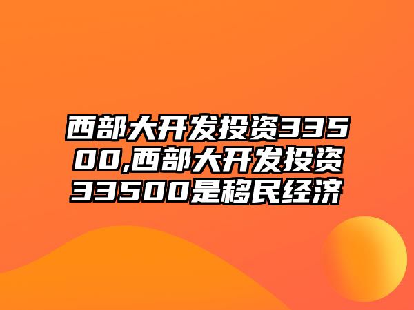 西部大開發(fā)投資33500,西部大開發(fā)投資33500是移民經(jīng)濟(jì)