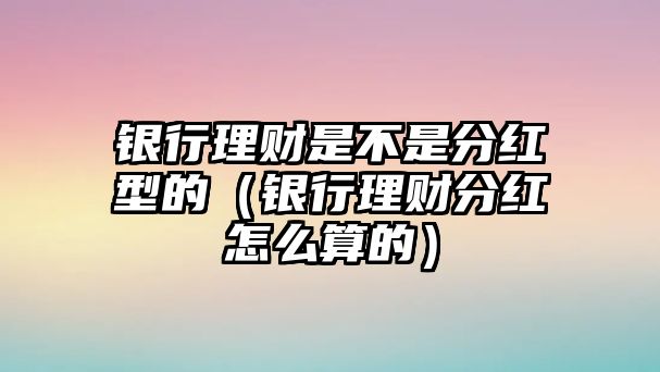 銀行理財(cái)是不是分紅型的（銀行理財(cái)分紅怎么算的）