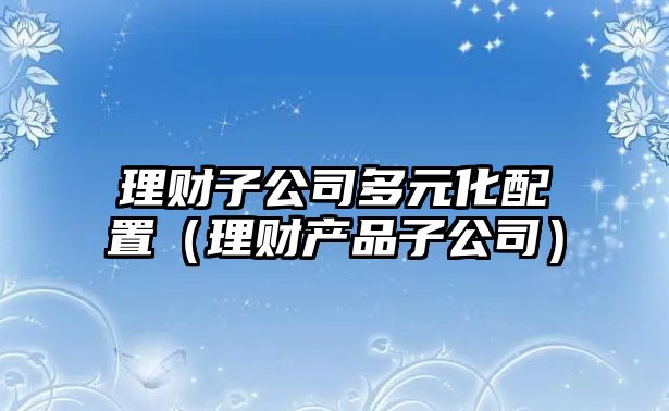 理財子公司多元化配置（理財產品子公司）