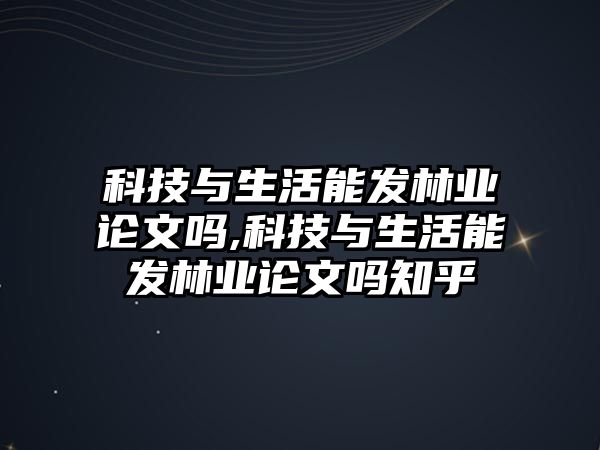 科技與生活能發(fā)林業(yè)論文嗎,科技與生活能發(fā)林業(yè)論文嗎知乎