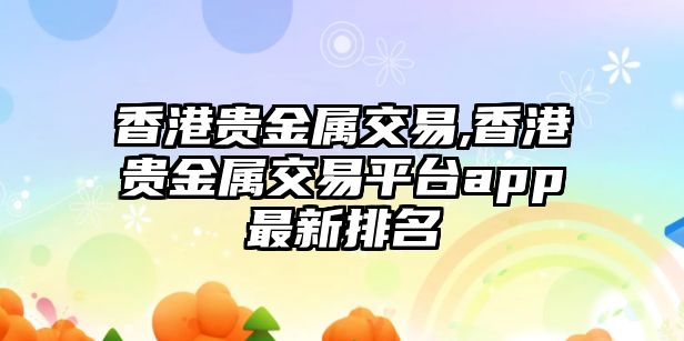 香港貴金屬交易,香港貴金屬交易平臺app最新排名