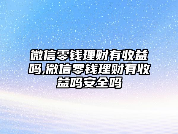 微信零錢理財(cái)有收益嗎,微信零錢理財(cái)有收益嗎安全嗎