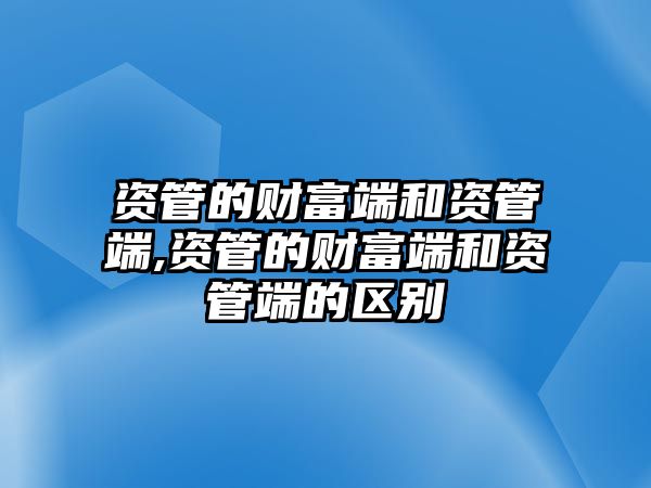 資管的財富端和資管端,資管的財富端和資管端的區(qū)別