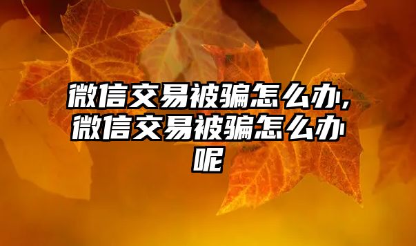 微信交易被騙怎么辦,微信交易被騙怎么辦呢