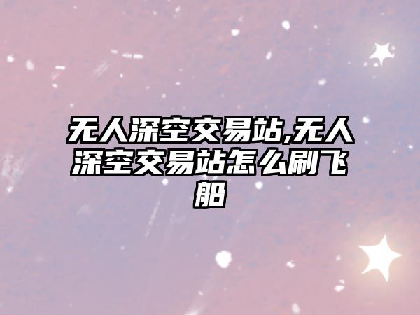 無人深空交易站,無人深空交易站怎么刷飛船