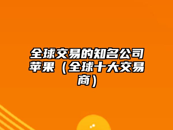 全球交易的知名公司蘋果（全球十大交易商）