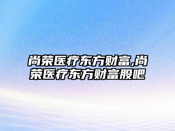 尚榮醫(yī)療東方財富,尚榮醫(yī)療東方財富股吧