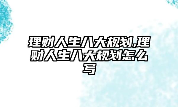 理財(cái)人生八大規(guī)劃,理財(cái)人生八大規(guī)劃怎么寫