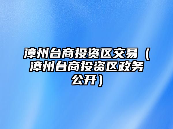 漳州臺商投資區(qū)交易（漳州臺商投資區(qū)政務公開）