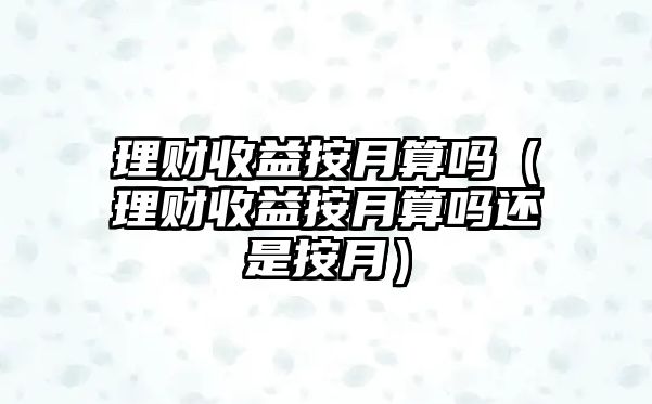 理財(cái)收益按月算嗎（理財(cái)收益按月算嗎還是按月）