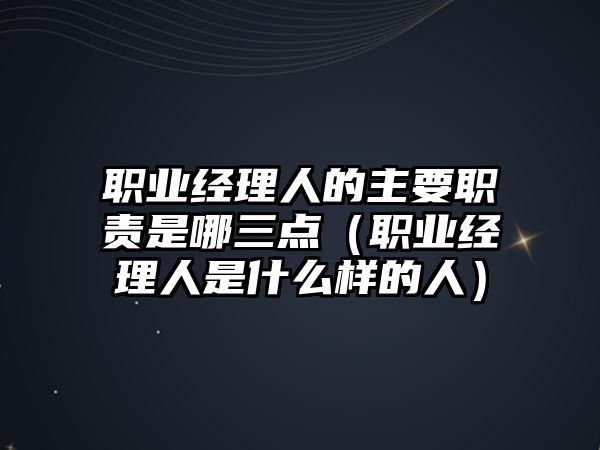 職業(yè)經(jīng)理人的主要職責(zé)是哪三點（職業(yè)經(jīng)理人是什么樣的人）