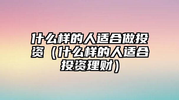 什么樣的人適合做投資（什么樣的人適合投資理財(cái)）