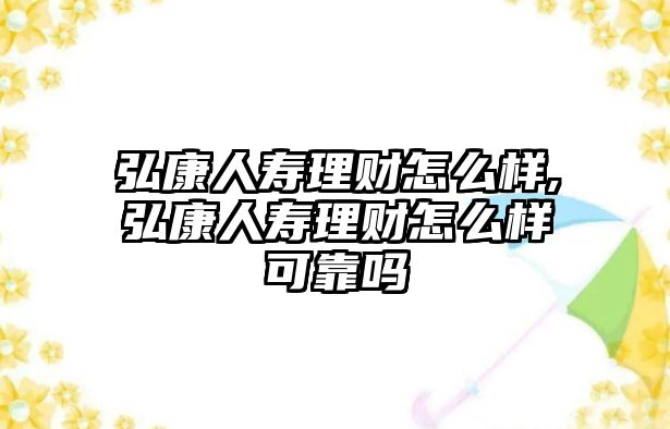 弘康人壽理財(cái)怎么樣,弘康人壽理財(cái)怎么樣可靠嗎