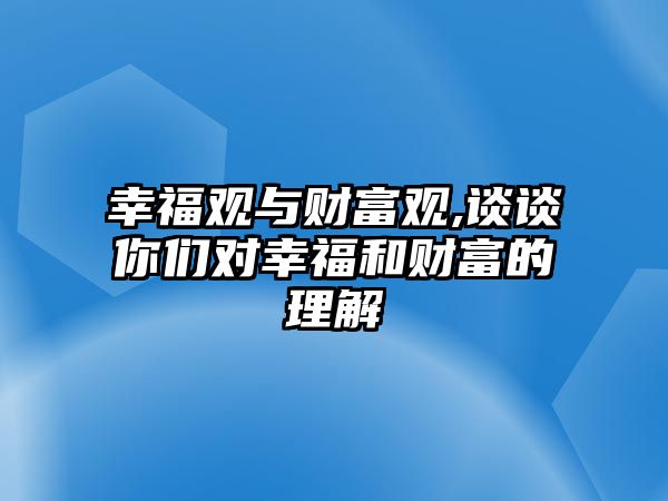 幸福觀與財(cái)富觀,談?wù)勀銈儗?duì)幸福和財(cái)富的理解