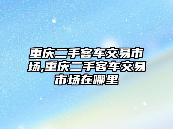 重慶二手客車交易市場,重慶二手客車交易市場在哪里