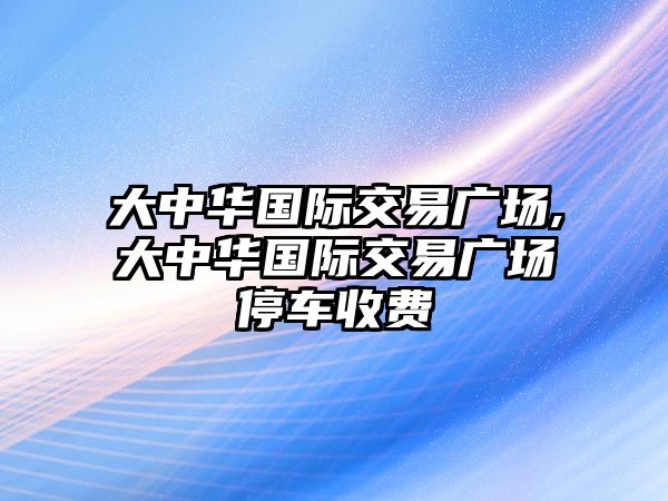 大中華國(guó)際交易廣場(chǎng),大中華國(guó)際交易廣場(chǎng)停車收費(fèi)