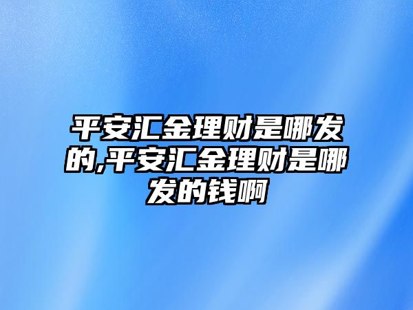 平安匯金理財是哪發(fā)的,平安匯金理財是哪發(fā)的錢啊