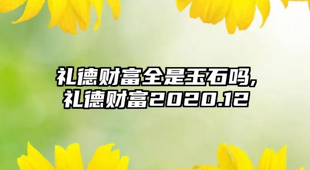 禮德財富全是玉石嗎,禮德財富2020.12