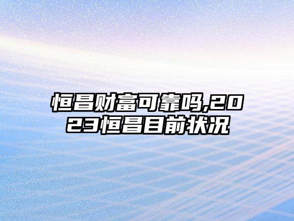 恒昌財富可靠嗎,2023恒昌目前狀況