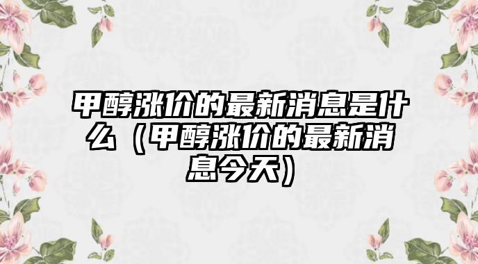 甲醇漲價的最新消息是什么（甲醇漲價的最新消息今天）