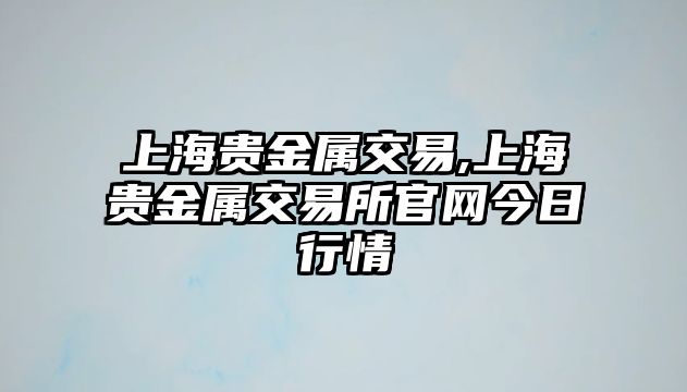 上海貴金屬交易,上海貴金屬交易所官網(wǎng)今日行情