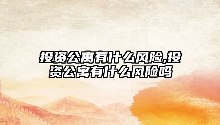 投資公寓有什么風險,投資公寓有什么風險嗎