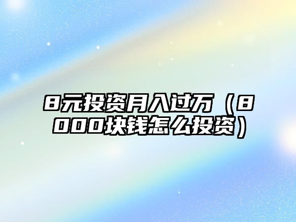 8元投資月入過萬（8000塊錢怎么投資）