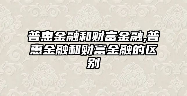 普惠金融和財(cái)富金融,普惠金融和財(cái)富金融的區(qū)別